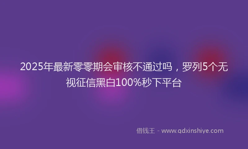 2025年最新零零期会审核不通过吗,罗列5个无视征信黑白100%秒下平台
