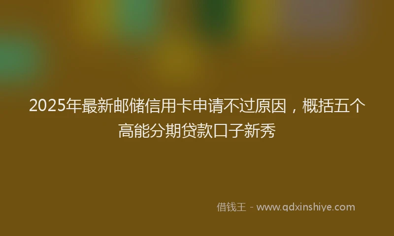 2025年最新邮储信用卡申请不过原因，概括五个高能分期贷款口子新秀