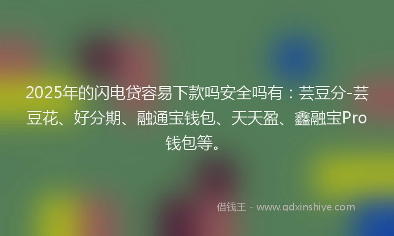 2025年的闪电贷容易下款吗安全吗有：芸豆分-芸豆花、好分期、融通宝钱包、天天盈、鑫融宝Pro钱包等。