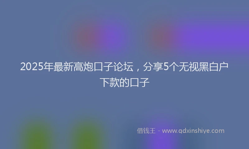 2025年最新高炮口子论坛，分享5个无视黑白户下款的口子