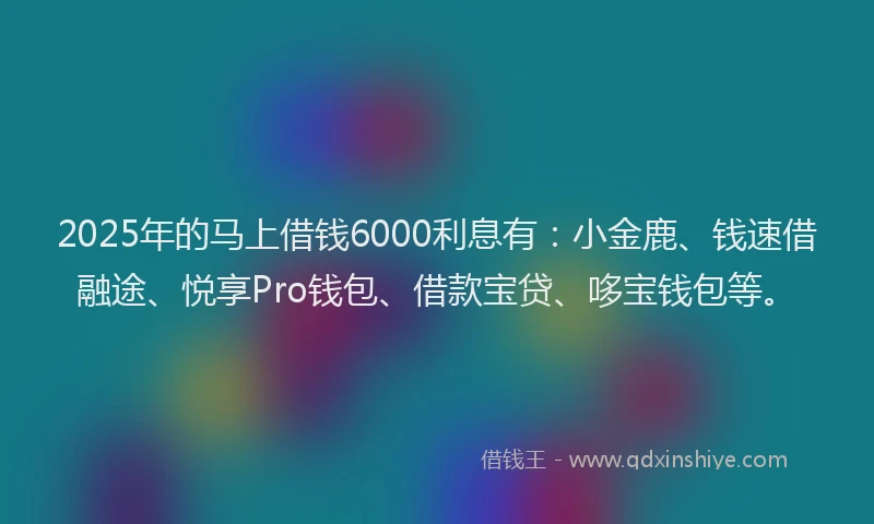 2025年的马上借钱6000利息有：小金鹿、钱速借融途、悦享Pro钱包、借款宝贷、哆宝钱包等。