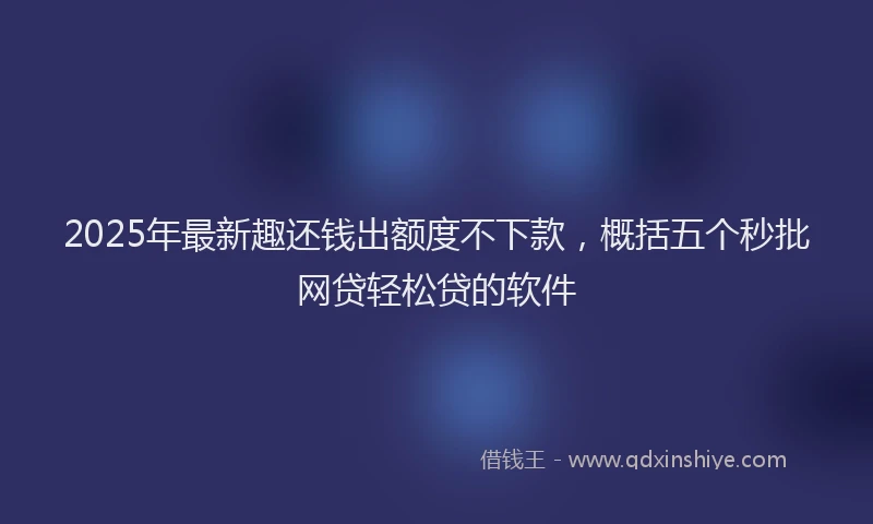 2025年最新趣还钱出额度不下款，概括五个秒批网贷轻松贷的软件