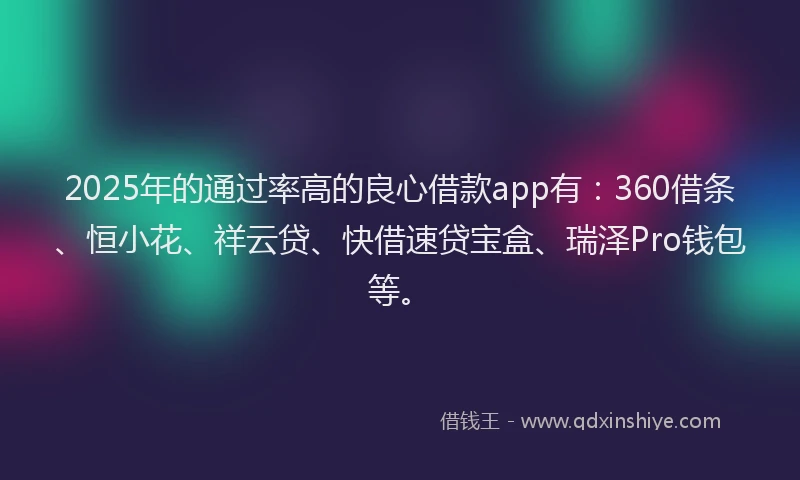 2025年的通过率高的良心借款app有：360借条、恒小花、祥云贷、快借速贷宝盒、瑞泽Pro钱包等。