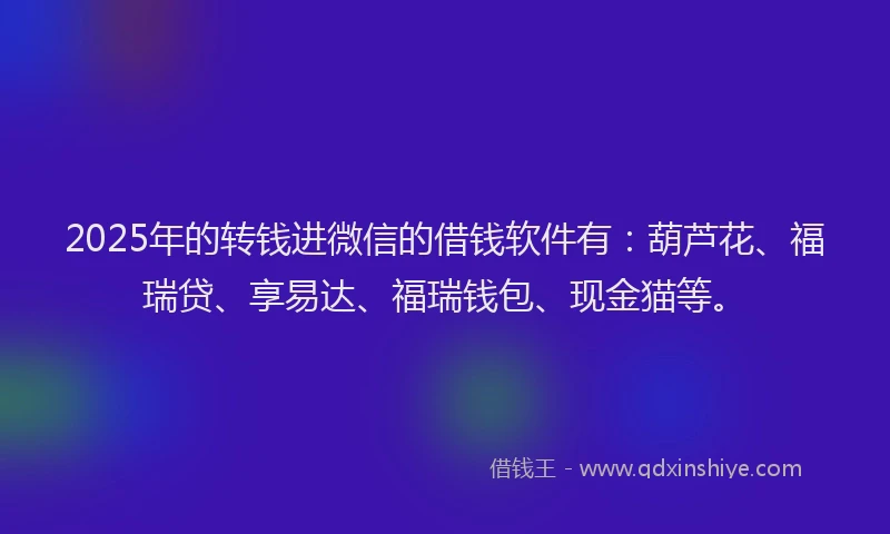 2025年的转钱进微信的借钱软件有：葫芦花、福瑞贷、享易达、福瑞钱包、现金猫等。