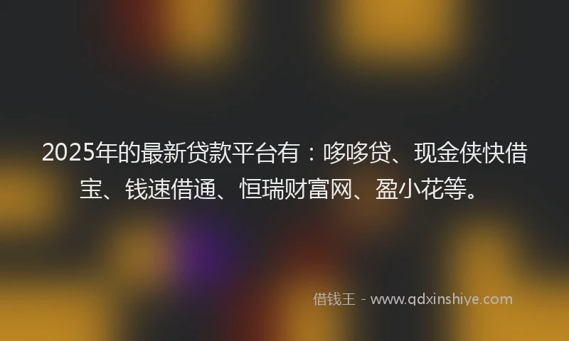 2025年的最新贷款平台有：哆哆贷、现金侠快借宝、钱速借通、恒瑞财富网、盈小花等。