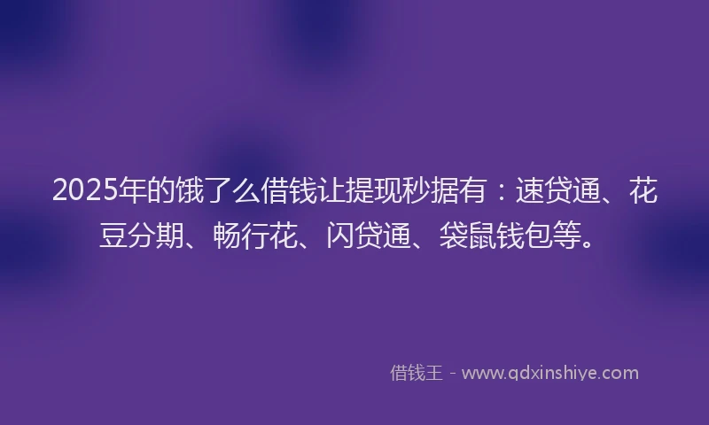 2025年的饿了么借钱让提现秒据有：速贷通、花豆分期、畅行花、闪贷通、袋鼠钱包等。