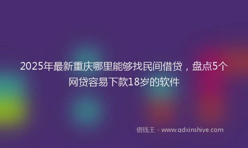 2025年最新重庆哪里能够找民间借贷，盘点5个网贷容易下款18岁的软件