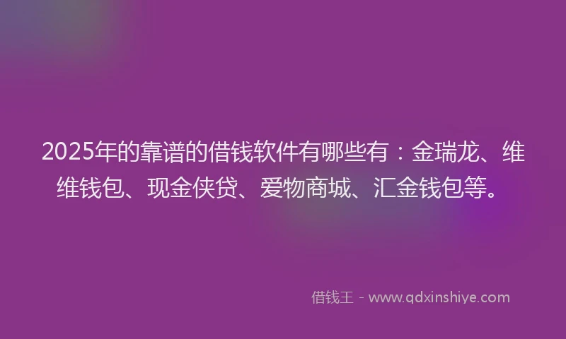 2025年的靠谱的借钱软件有哪些有：金瑞龙、维维钱包、现金侠贷、爱物商城、汇金钱包等。