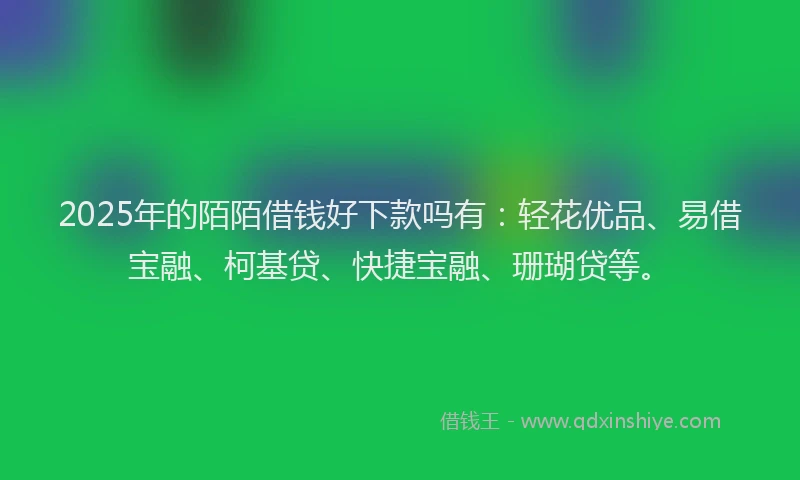 2025年的陌陌借钱好下款吗有：轻花优品、易借宝融、柯基贷、快捷宝融、珊瑚贷等。
