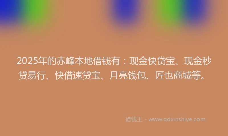 2025年的赤峰本地借钱有:现金快贷宝、现金秒贷易行、快借速贷宝、月亮钱包、匠也商城等。