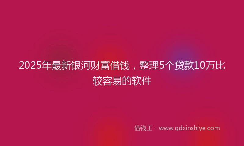 2025年最新银河财富借钱，整理5个贷款10万比较容易的软件