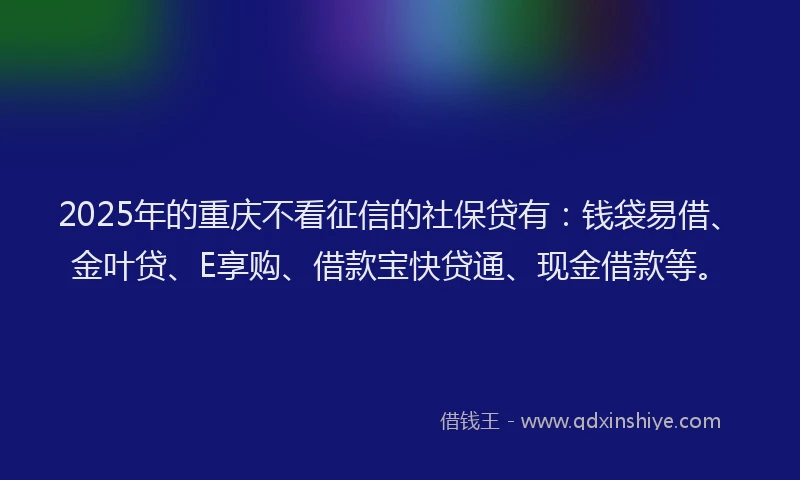 2025年的重庆不看征信的社保贷有：钱袋易借、金叶贷、E享购、借款宝快贷通、现金借款等。