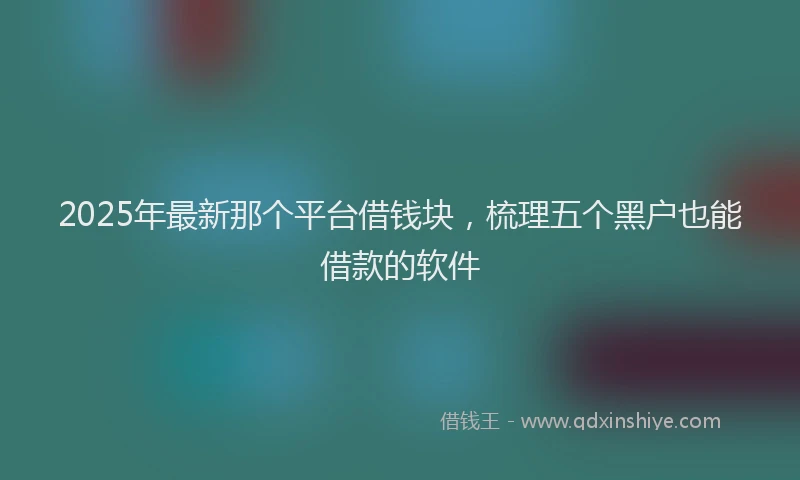 2025年最新那个平台借钱块，梳理五个黑户也能借款的软件