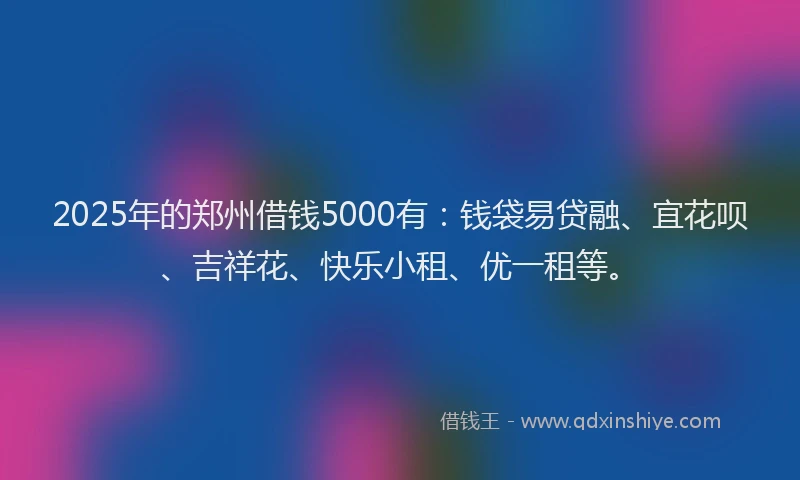 2025年的郑州借钱5000有：钱袋易贷融、宜花呗、吉祥花、快乐小租、优一租等。
