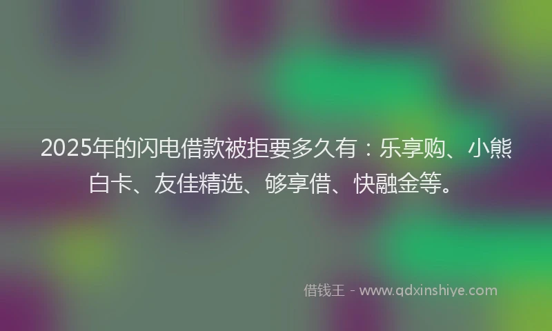 2025年的闪电借款被拒要多久有:乐享购、小熊白卡、友佳精选、够享借、快融金等。