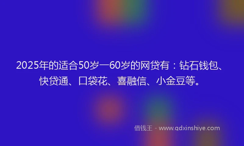 2025年的适合50岁一60岁的网贷有：钻石钱包、快贷通、口袋花、喜融信、小金豆等。
