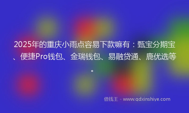 2025年的重庆小雨点容易下款嘛有：甄宝分期宝、便捷Pro钱包、金瑞钱包、易融贷通、鹿优选等。
