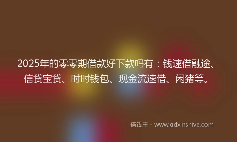 2025年的零零期借款好下款吗有:钱速借融途、信贷宝贷、时时钱包、现金流速借、闲猪等。