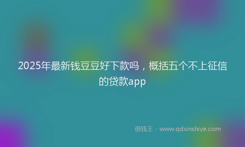 2025年最新钱豆豆好下款吗，概括五个不上征信的贷款app