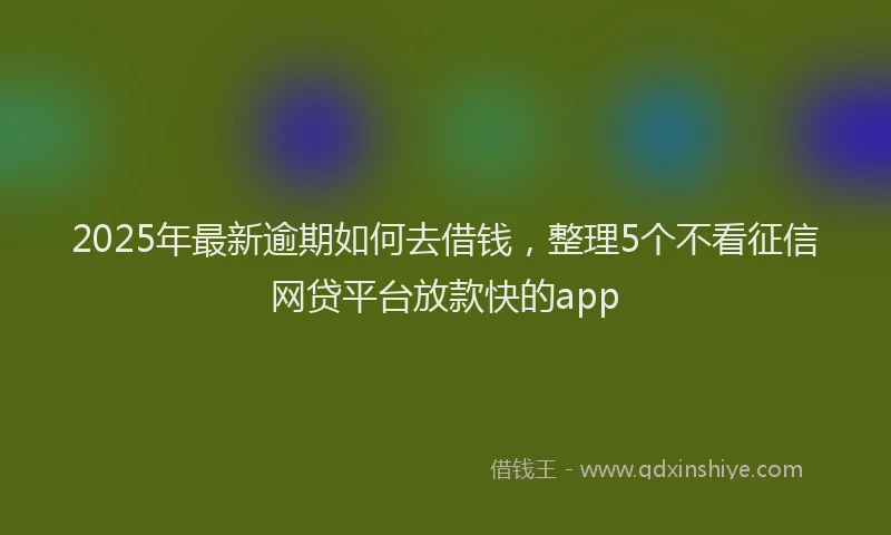 2025年最新逾期如何去借钱，整理5个不看征信网贷平台放款快的app