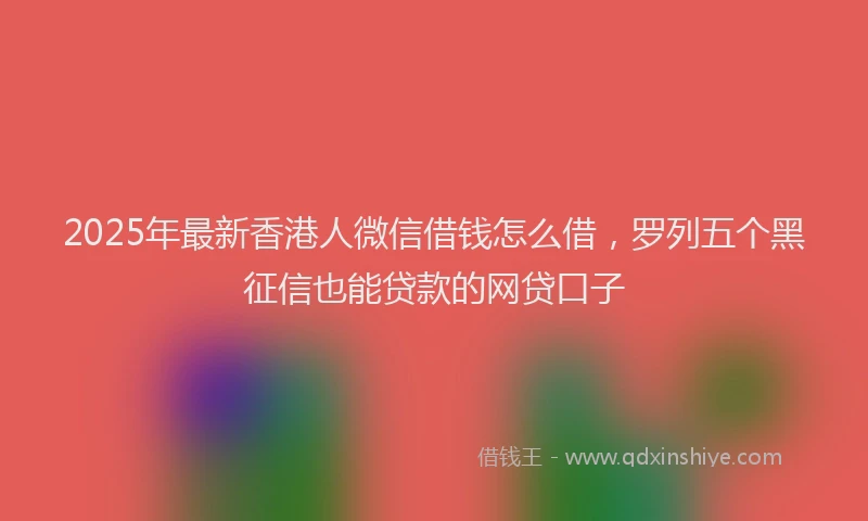 2025年最新香港人微信借钱怎么借，罗列五个黑征信也能贷款的网贷口子