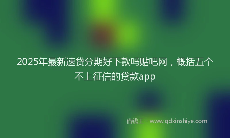 2025年最新速贷分期好下款吗贴吧网，概括五个不上征信的贷款app