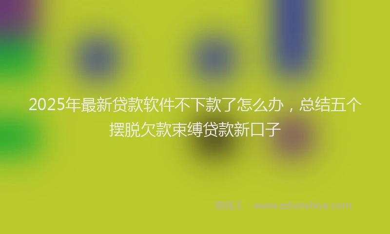 2025年最新贷款软件不下款了怎么办，总结五个摆脱欠款束缚贷款新口子