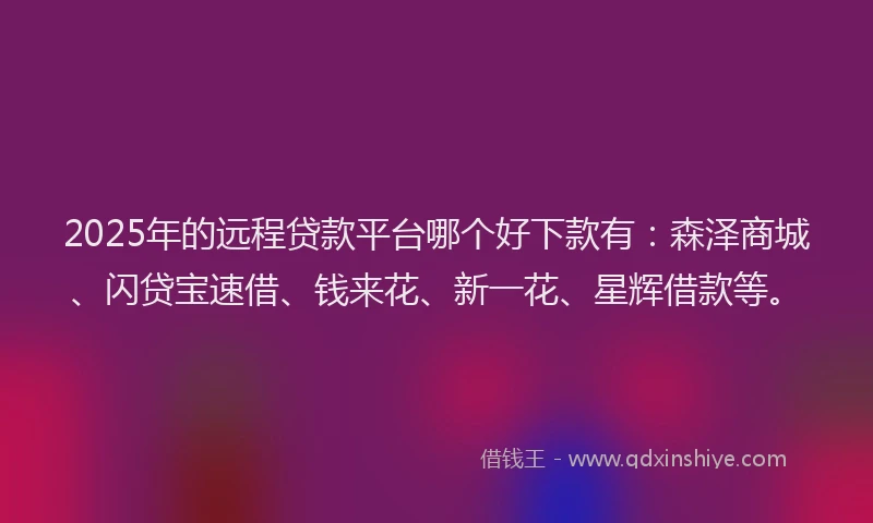 2025年的远程贷款平台哪个好下款有：森泽商城、闪贷宝速借、钱来花、新一花、星辉借款等。