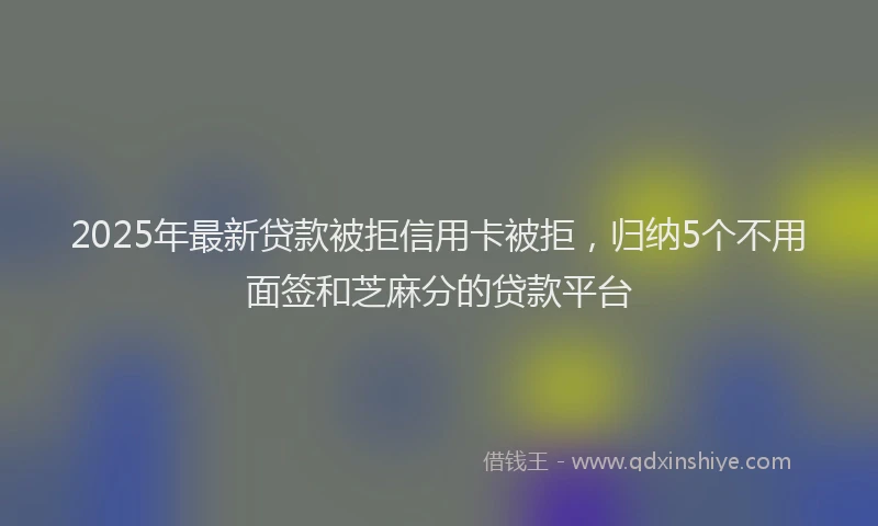 2025年最新贷款被拒信用卡被拒，归纳5个不用面签和芝麻分的贷款平台