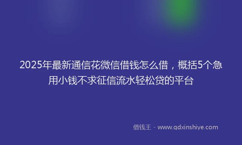 2025年最新通信花微信借钱怎么借，概括5个急用小钱不求征信流水轻松贷的平台