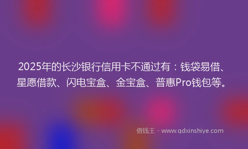 2025年的长沙银行信用卡不通过有：钱袋易借、星愿借款、闪电宝盒、金宝盒、普惠Pro钱包等。