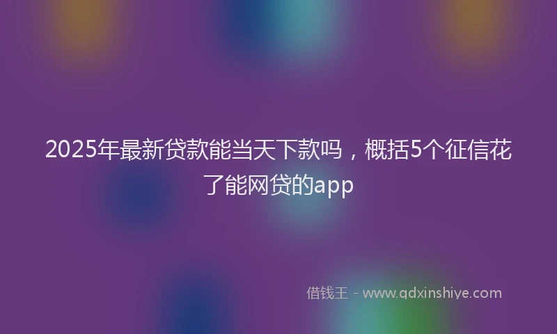 2025年最新贷款能当天下款吗，概括5个征信花了能网贷的app