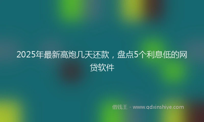 2025年最新高炮几天还款，盘点5个利息低的网贷软件