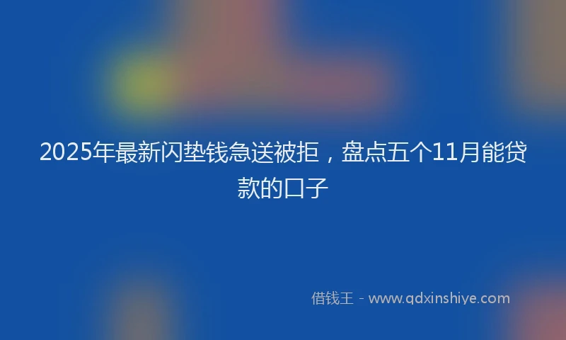 2025年最新闪垫钱急送被拒，盘点五个11月能贷款的口子