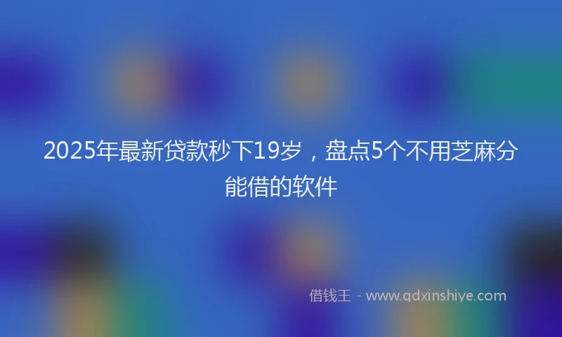 2025年最新贷款秒下19岁，盘点5个不用芝麻分能借的软件