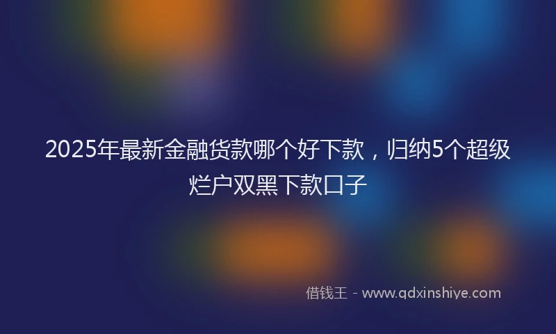 2025年最新金融货款哪个好下款，归纳5个超级烂户双黑下款口子