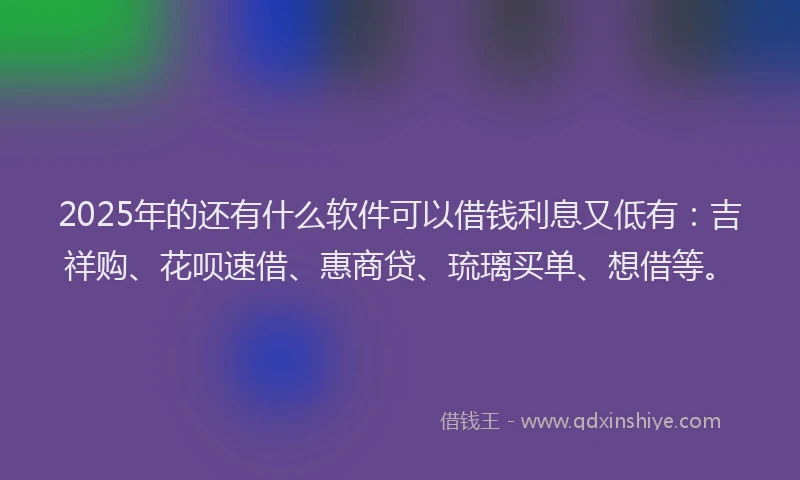 2025年的还有什么软件可以借钱利息又低有：吉祥购、花呗速借、惠商贷、琉璃买单、想借等。