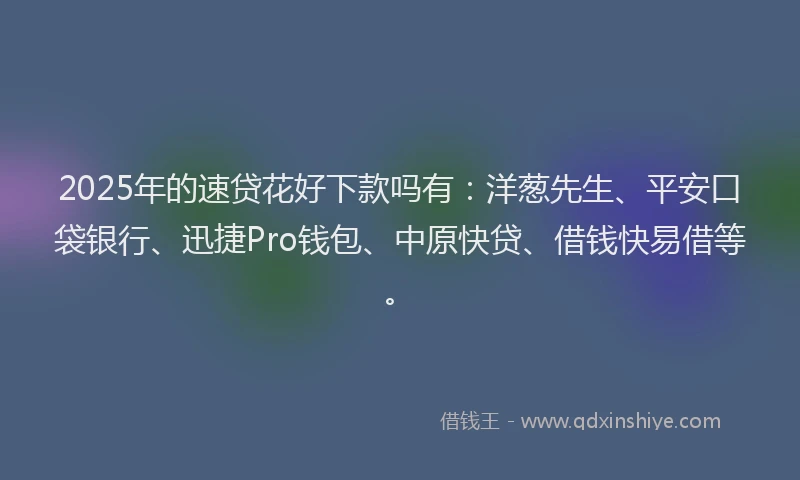 2025年的速贷花好下款吗有：洋葱先生、平安口袋银行、迅捷Pro钱包、中原快贷、借钱快易借等。