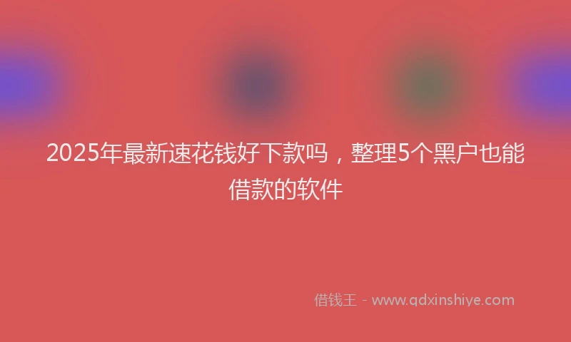 2025年最新速花钱好下款吗，整理5个黑户也能借款的软件