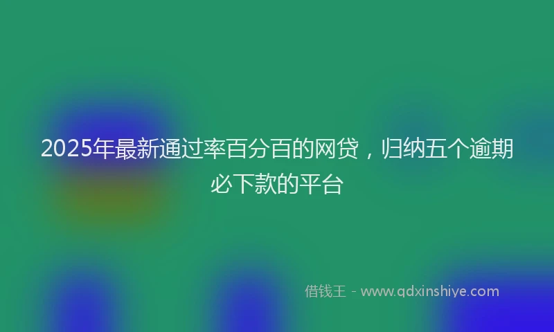 2025年最新通过率百分百的网贷，归纳五个逾期必下款的平台