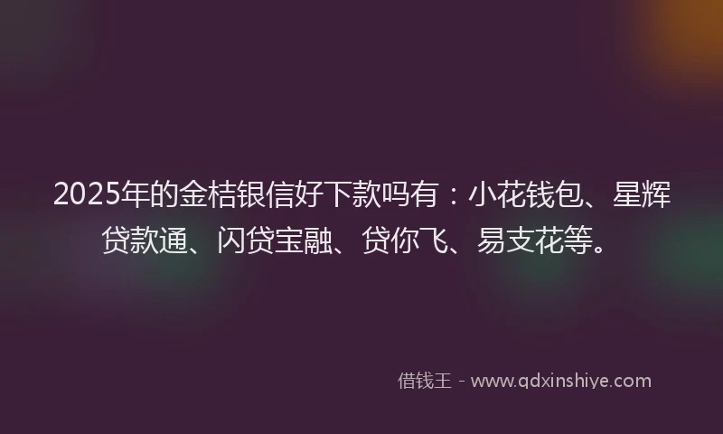 2025年的金桔银信好下款吗有：小花钱包、星辉贷款通、闪贷宝融、贷你飞、易支花等。
