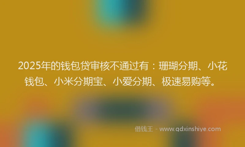 2025年的钱包贷审核不通过有：珊瑚分期、小花钱包、小米分期宝、小爱分期、极速易购等。
