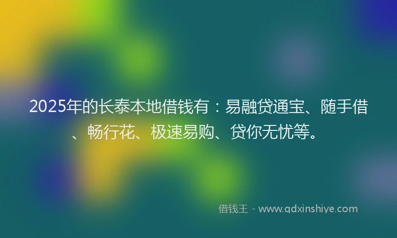 2025年的长泰本地借钱有：易融贷通宝、随手借、畅行花、极速易购、贷你无忧等。