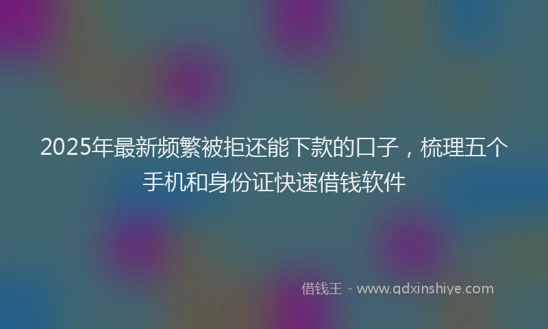 2025年最新频繁被拒还能下款的口子，梳理五个手机和身份证快速借钱软件