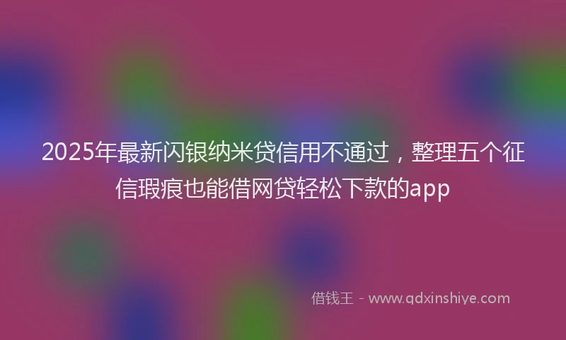 2025年最新闪银纳米贷信用不通过,整理五个征信瑕疵也能借网贷轻松下款的app
