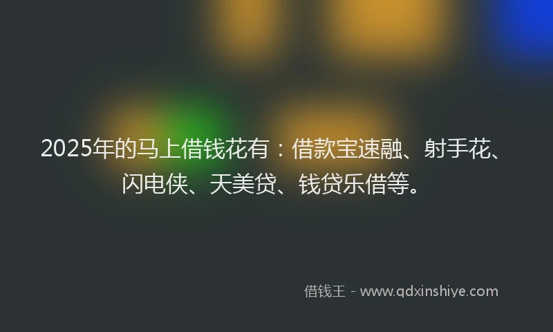 2025年的马上借钱花有：借款宝速融、射手花、闪电侠、天美贷、钱贷乐借等。