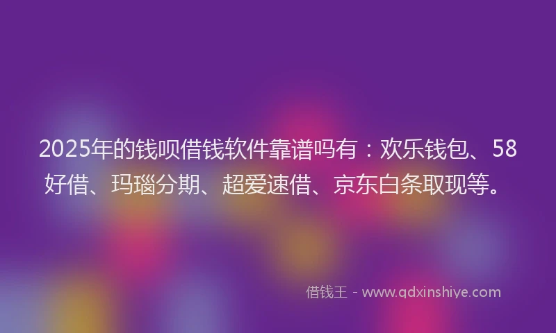 2025年的钱呗借钱软件靠谱吗有：欢乐钱包、58好借、玛瑙分期、超爱速借、京东白条取现等。