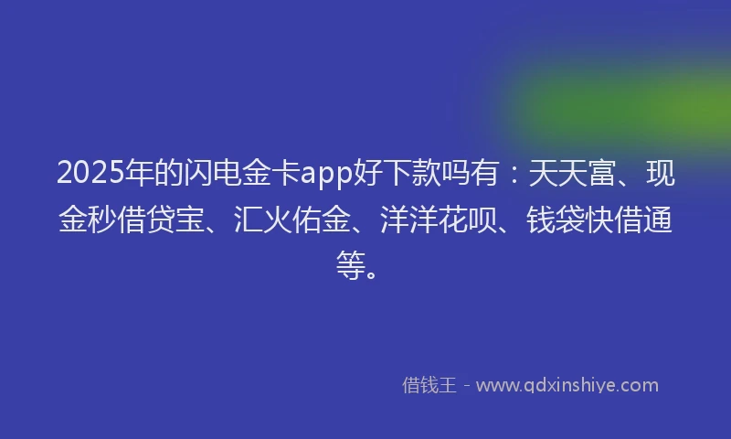 2025年的闪电金卡app好下款吗有：天天富、现金秒借贷宝、汇火佑金、洋洋花呗、钱袋快借通等。