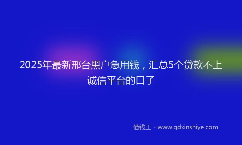 2025年最新邢台黑户急用钱，汇总5个贷款不上诚信平台的口子