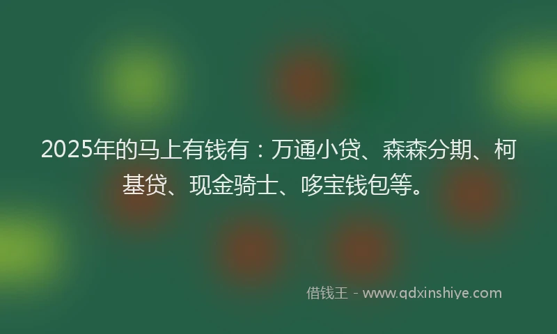 2025年的马上有钱有：万通小贷、森森分期、柯基贷、现金骑士、哆宝钱包等。
